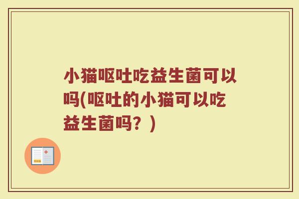 小猫呕吐吃益生菌可以吗(呕吐的小猫可以吃益生菌吗？)