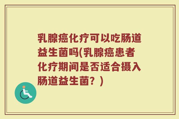 乳腺癌化疗可以吃肠道益生菌吗(乳腺癌患者化疗期间是否适合摄入肠道益生菌?)
