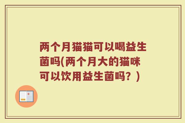 两个月猫猫可以喝益生菌吗(两个月大的猫咪可以饮用益生菌吗?)