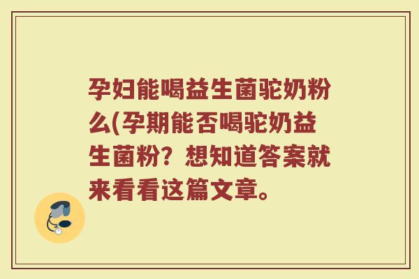 孕妇能喝益生菌驼奶粉么(孕期能否喝驼奶益生菌粉?想知道答案就来看看这篇文章。