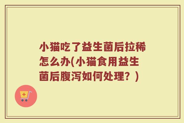 小猫吃了益生菌后拉稀怎么办(小猫食用益生菌后腹泻如何处理？)