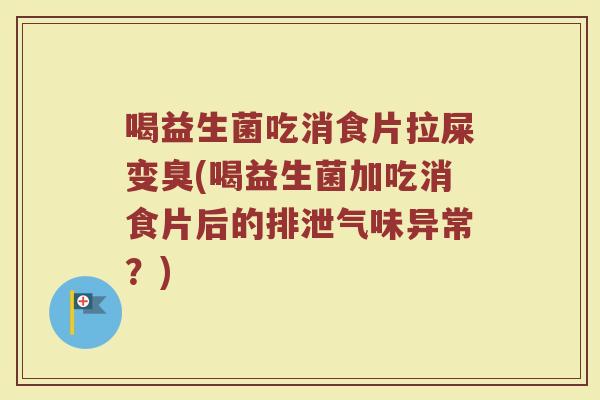喝益生菌吃消食片拉屎变臭(喝益生菌加吃消食片后的排泄气味异常?)