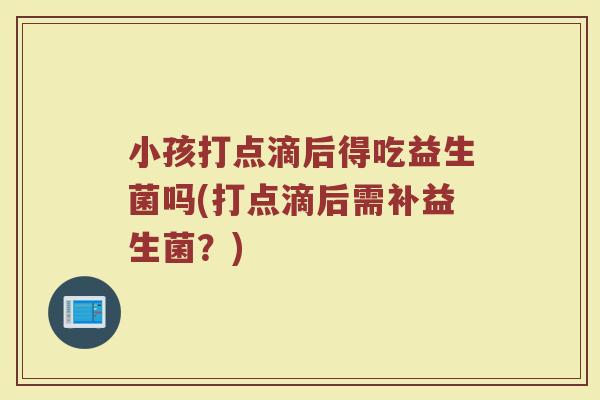 小孩打点滴后得吃益生菌吗(打点滴后需补益生菌?)