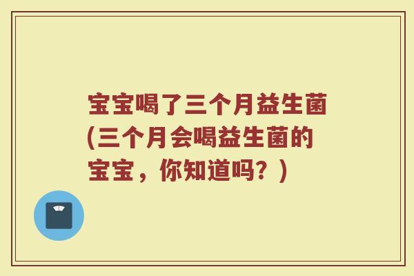 宝宝喝了三个月益生菌(三个月会喝益生菌的宝宝,你知道吗?) 宝宝喝了三个月益生菌(三个月会喝益生菌的宝宝,你知道吗?)