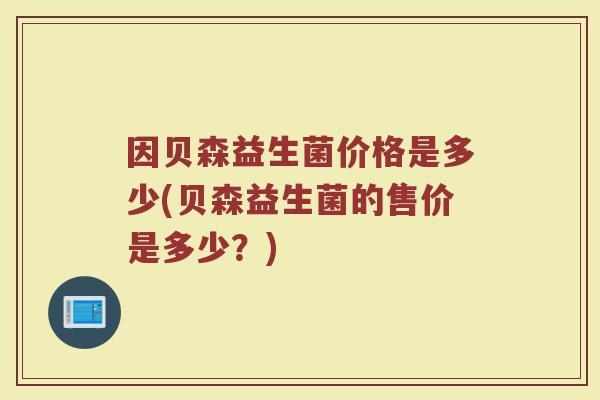 因贝森益生菌价格是多少(贝森益生菌的售价是多少?)
