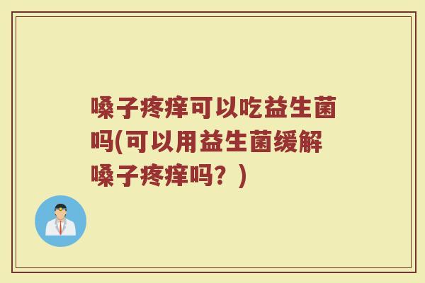嗓子疼痒可以吃益生菌吗(可以用益生菌缓解嗓子疼痒吗?)