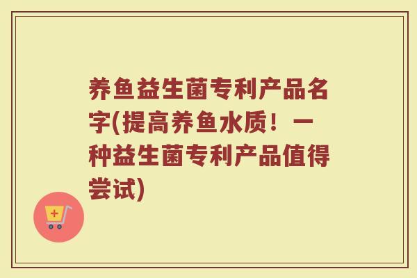 养鱼益生菌专利产品名字(提高养鱼水质!一种益生菌专利产品值得尝试)