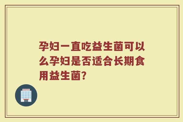 孕妇一直吃益生菌可以么孕妇是否适合长期食用益生菌？