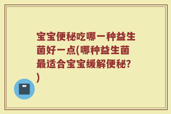 宝宝便秘吃哪一种益生菌好一点(哪种益生菌最适合宝宝缓解便秘?)