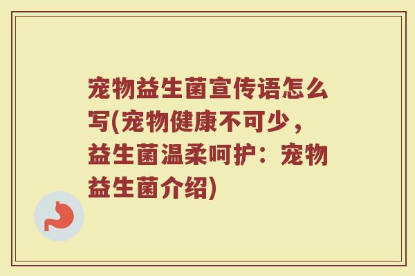 宠物益生菌宣传语怎么写(宠物健康不可少,益生菌温柔呵护:宠物益生菌介绍)