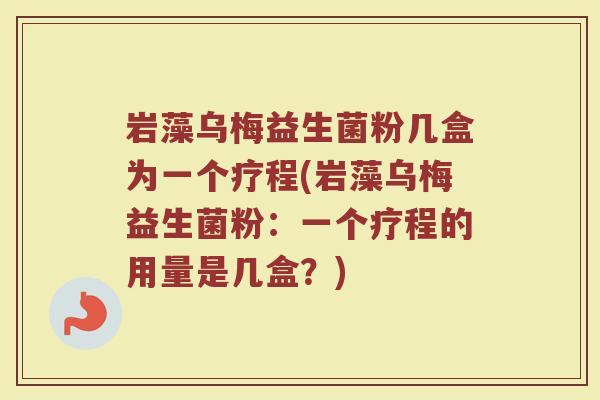 岩藻乌梅益生菌粉几盒为一个疗程(岩藻乌梅益生菌粉:一个疗程的用量是几盒?)
