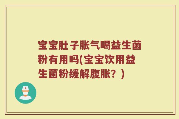 宝宝肚子胀气喝益生菌粉有用吗(宝宝饮用益生菌粉缓解腹胀?)