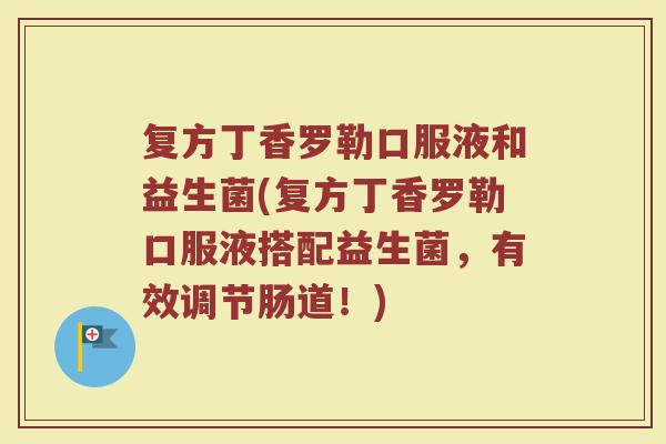 复方丁香罗勒口服液和益生菌(复方丁香罗勒口服液搭配益生菌,有效调节肠道!)