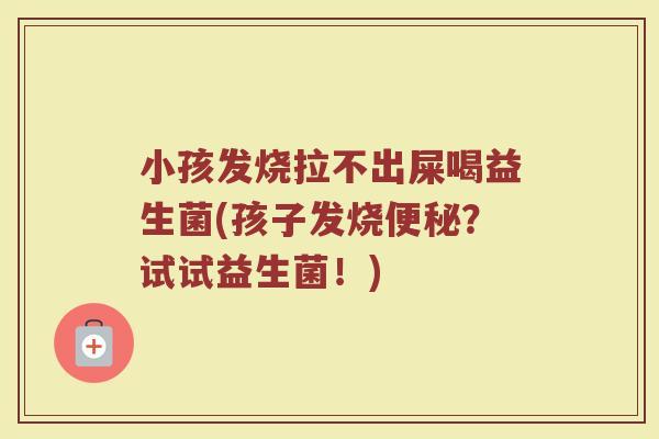 小孩发烧拉不出屎喝益生菌(孩子发烧便秘？试试益生菌！)