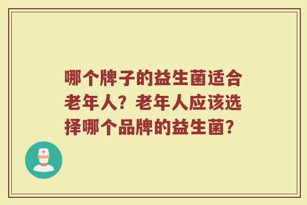 哪个牌子的益生菌适合老年人?老年人应该选择哪个品牌的益生菌?