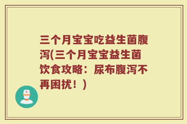 三个月宝宝吃益生菌(三个月宝宝益生菌饮食攻略:尿布不再困扰!) 三个月宝宝吃益生菌(三个月宝宝益生菌饮食攻略:尿布不再困扰!)