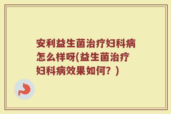 安利益生菌治疗妇科病怎么样呀(益生菌治疗妇科病效果如何？)