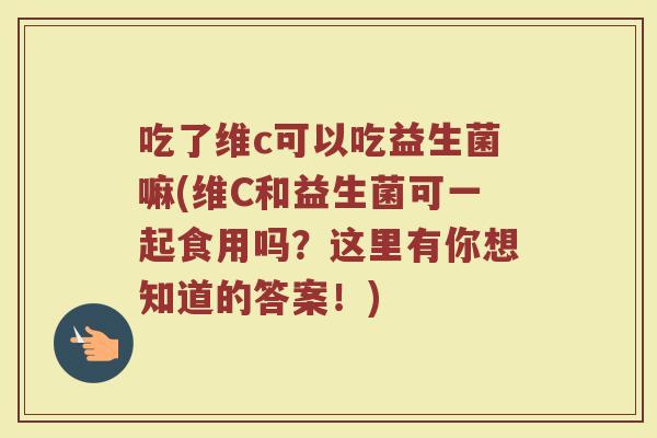 吃了维c可以吃益生菌嘛(维C和益生菌可一起食用吗？这里有你想知道的答案！)