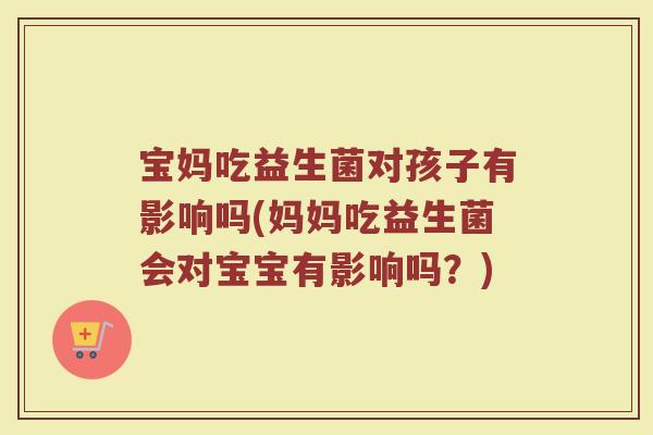 宝妈吃益生菌对孩子有影响吗(妈妈吃益生菌会对宝宝有影响吗?)