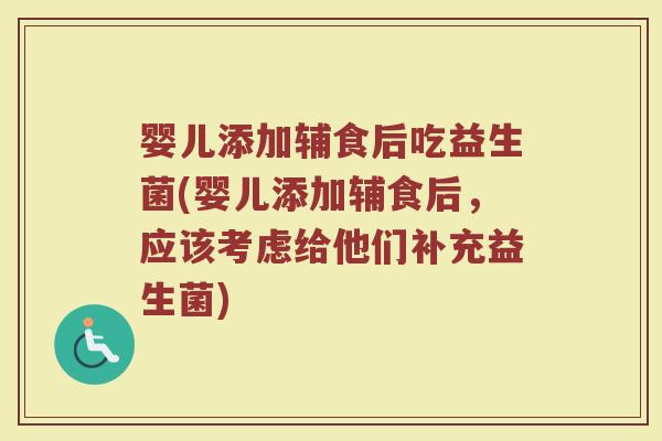 婴儿添加辅食后吃益生菌(婴儿添加辅食后,应该考虑给他们补充益生菌)