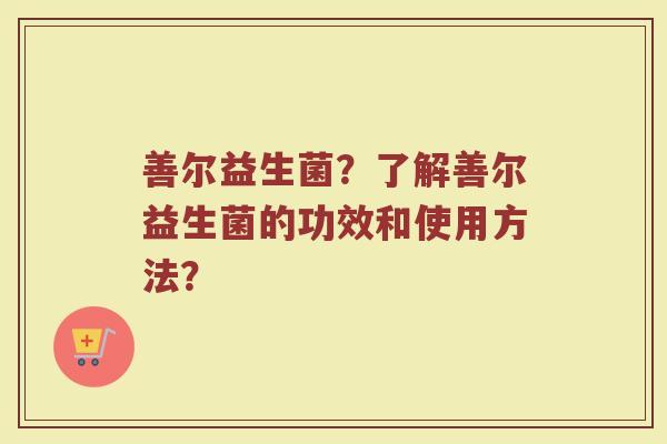 善尔益生菌?了解善尔益生菌的功效和使用方法?