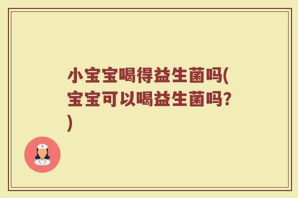 小宝宝喝得益生菌吗(宝宝可以喝益生菌吗？)