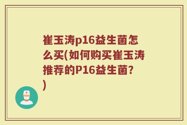 崔玉涛p16益生菌怎么买(如何购买崔玉涛推荐的P16益生菌?)