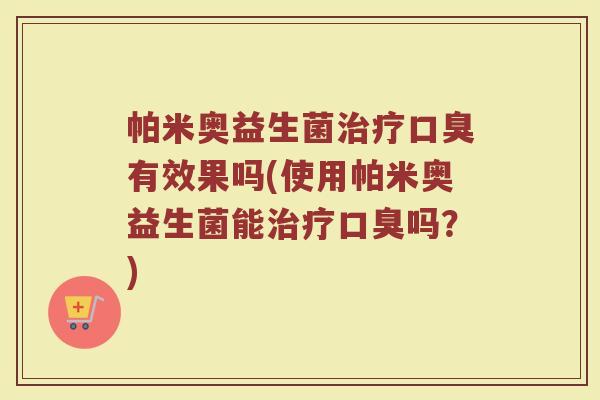 帕米奥益生菌治疗口臭有效果吗(使用帕米奥益生菌能治疗口臭吗?)