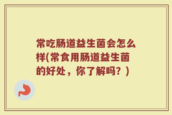 常吃肠道益生菌会怎么样(常食用肠道益生菌的好处,你了解吗?)