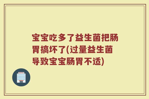宝宝吃多了益生菌把肠胃搞坏了(过量益生菌导致宝宝肠胃不适)