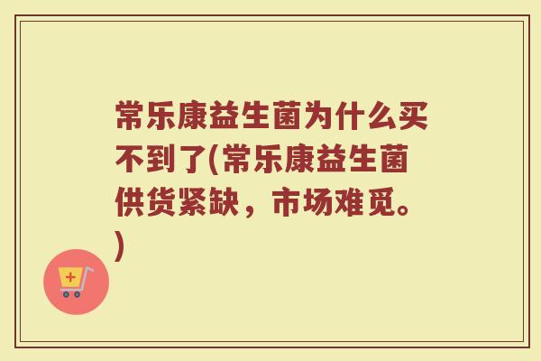 常乐康益生菌为什么买不到了(常乐康益生菌供货紧缺,市场难觅。)