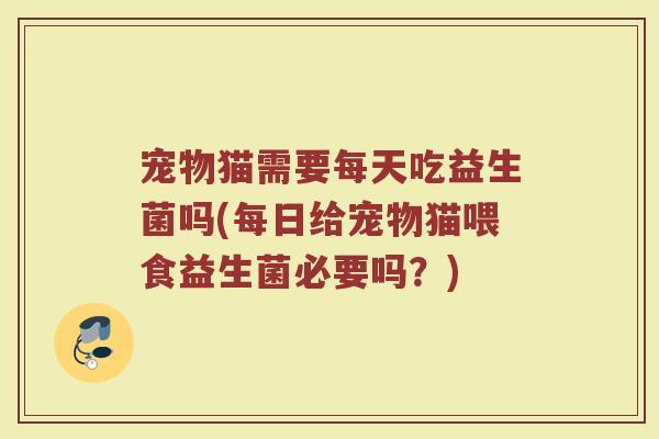 宠物猫需要每天吃益生菌吗(每日给宠物猫喂食益生菌必要吗?)