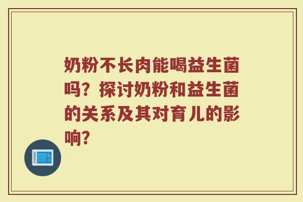 奶粉不长肉能喝益生菌吗?探讨奶粉和益生菌的关系及其对育儿的影响?