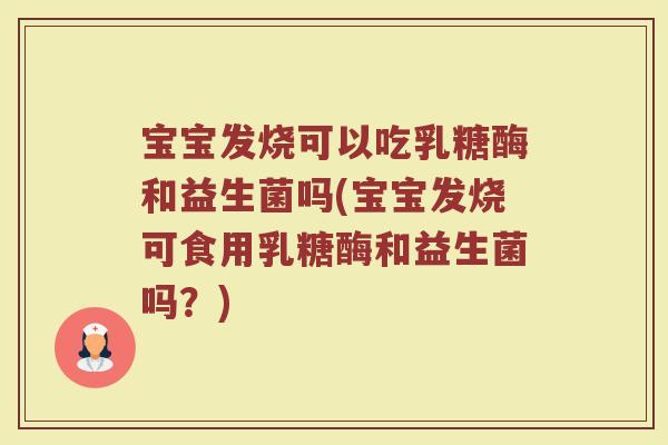 宝宝发烧可以吃乳糖酶和益生菌吗(宝宝发烧可食用乳糖酶和益生菌吗?)