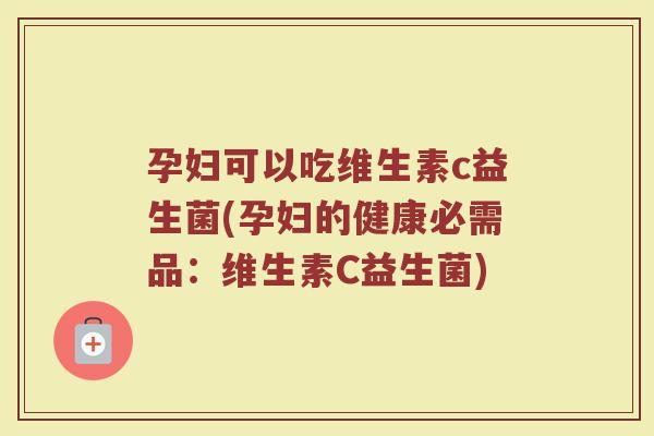 孕妇可以吃维生素c益生菌(孕妇的健康必需品：维生素C益生菌)