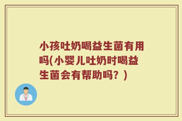 小孩吐奶喝益生菌有用吗(小婴儿吐奶时喝益生菌会有帮助吗?)