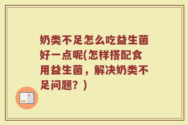奶类不足怎么吃益生菌好一点呢(怎样搭配食用益生菌,解决奶类不足问题?)
