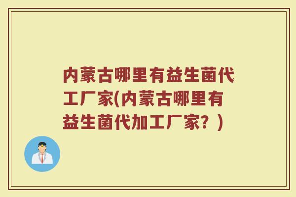 内蒙古哪里有益生菌代工厂家(内蒙古哪里有益生菌代加工厂家?)