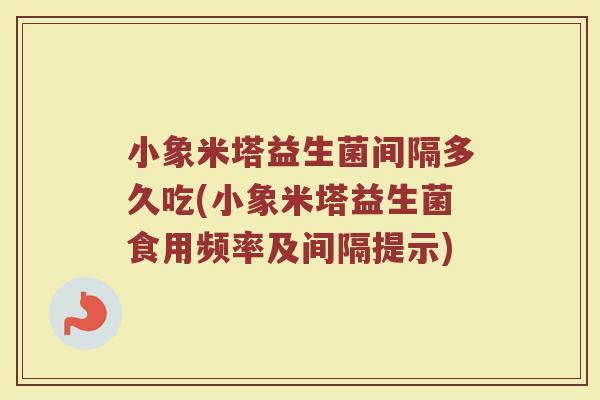 小象米塔益生菌间隔多久吃(小象米塔益生菌食用频率及间隔提示)