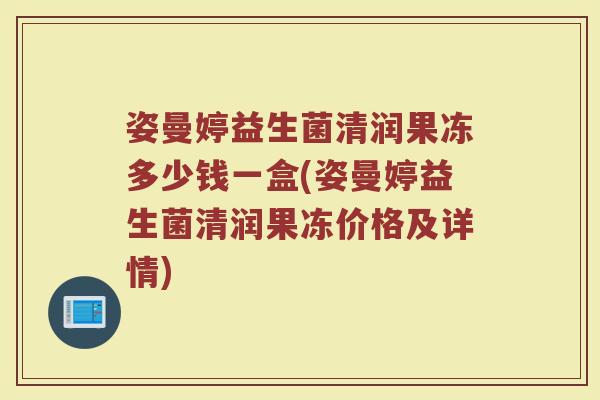 姿曼婷益生菌清润果冻多少钱一盒(姿曼婷益生菌清润果冻价格及详情)