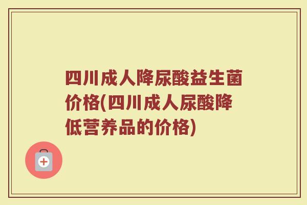 四川成人降尿酸益生菌价格(四川成人尿酸降低营养品的价格)