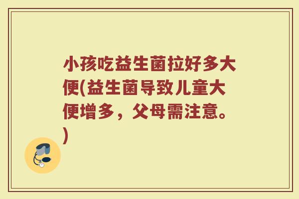 小孩吃益生菌拉好多大便(益生菌导致儿童大便增多，父母需注意。)