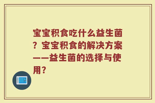 宝宝积食吃什么益生菌?宝宝积食的解决方案——益生菌的选择与使用?