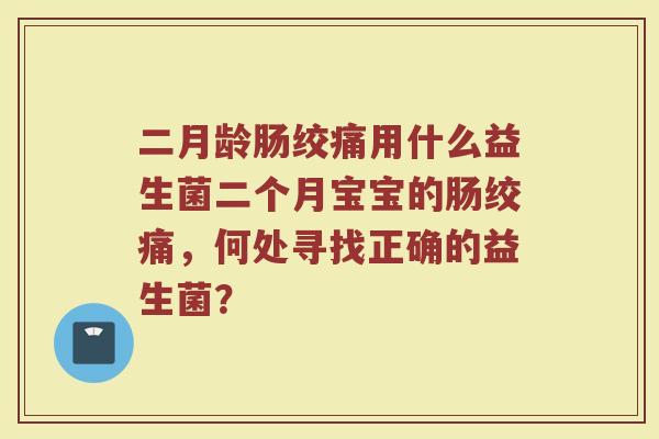 二月龄肠绞痛用什么益生菌二个月宝宝的肠绞痛,何处寻找正确的益生菌?