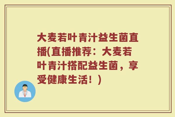 大麦若叶青汁益生菌直播(直播推荐:大麦若叶青汁搭配益生菌,享受健康生活!)