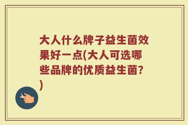 大人什么牌子益生菌效果好一点(大人可选哪些品牌的优质益生菌?) 大人什么牌子益生菌效果好一点(大人可选哪些品牌的优质益生菌?)