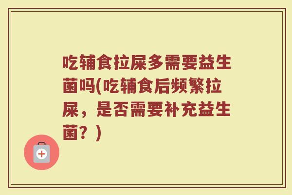 吃辅食拉屎多需要益生菌吗(吃辅食后频繁拉屎，是否需要补充益生菌？)