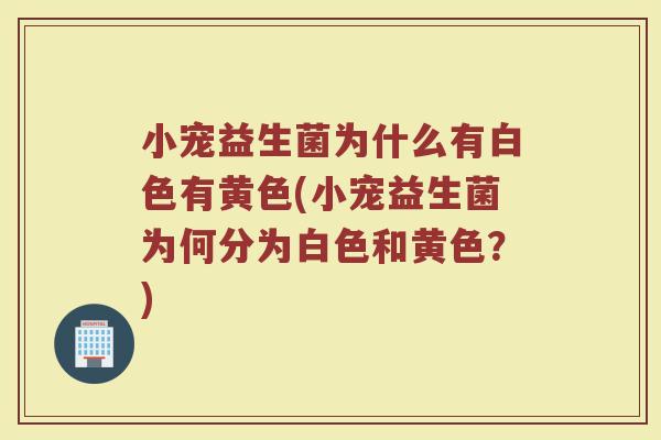 小宠益生菌为什么有白色有黄色(小宠益生菌为何分为白色和黄色?) 小宠益生菌为什么有白色有黄色(小宠益生菌为何分为白色和黄色?)