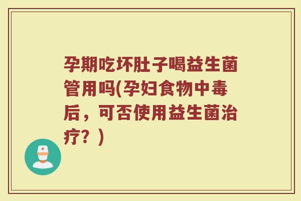 孕期吃坏肚子喝益生菌管用吗(孕妇食物中毒后,可否使用益生菌治疗?)