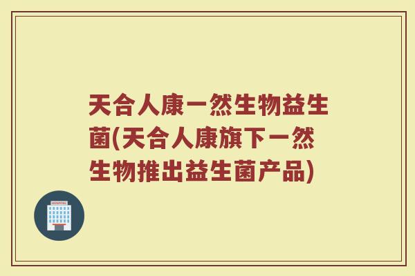 天合人康一然生物益生菌(天合人康旗下一然生物推出益生菌产品)